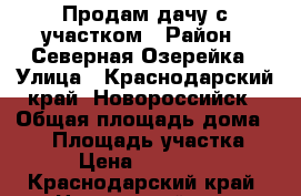 Продам дачу с участком › Район ­ Северная Озерейка › Улица ­ Краснодарский край, Новороссийск › Общая площадь дома ­ 64 › Площадь участка ­ 844 › Цена ­ 2 450 000 - Краснодарский край, Новороссийск г. Недвижимость » Дома, коттеджи, дачи продажа   . Краснодарский край,Новороссийск г.